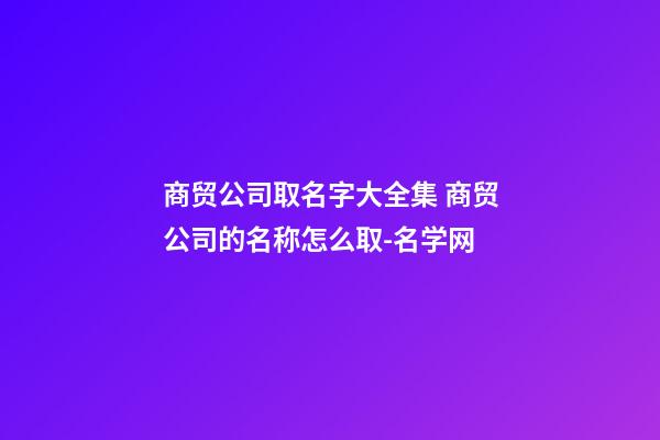 商贸公司取名字大全集 商贸公司的名称怎么取-名学网-第1张-公司起名-玄机派